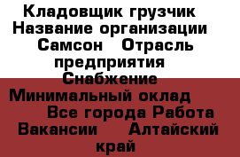 Кладовщик-грузчик › Название организации ­ Самсон › Отрасль предприятия ­ Снабжение › Минимальный оклад ­ 27 000 - Все города Работа » Вакансии   . Алтайский край